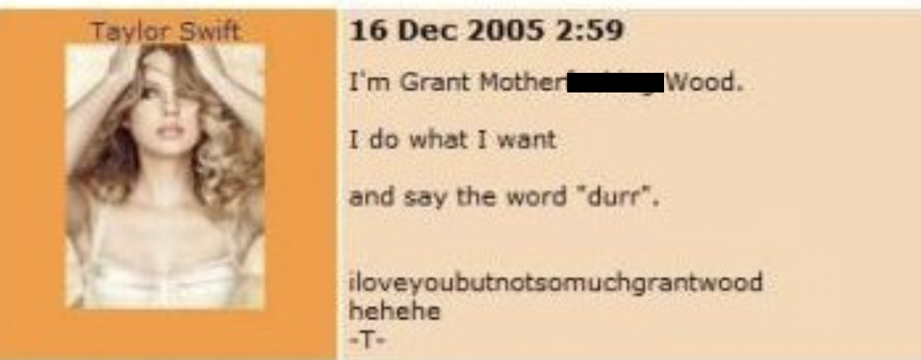 taylor swift myspace posts - Taylor Swift I'm Grant Mother Wood. I do what I want and say the word "durr". iloveyoubutnotsomuchgrantwood hehehe T